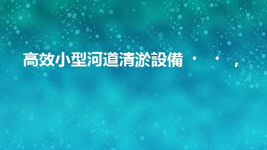 高效小型河道清淤設備，守護水環(huán)境清潔